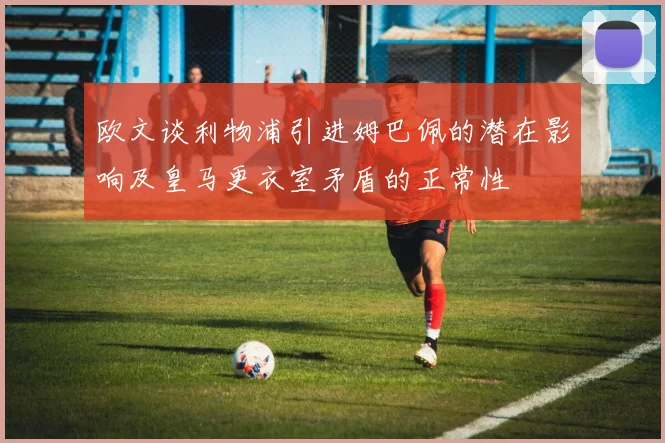 欧文谈利物浦引进姆巴佩的潜在影响及皇马更衣室矛盾的正常性