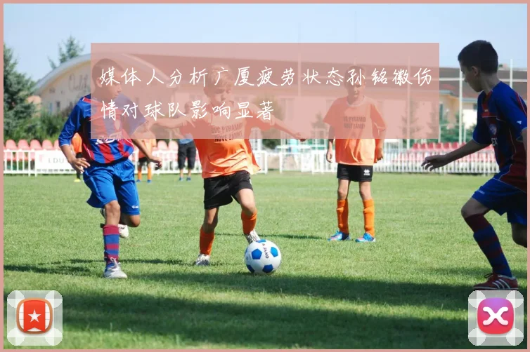 媒体人分析广厦疲劳状态孙铭徽伤情对球队影响显著