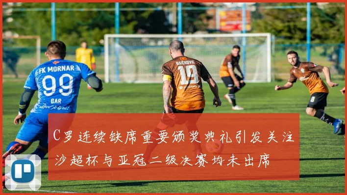 C罗连续缺席重要颁奖典礼引发关注沙超杯与亚冠二级决赛均未出席