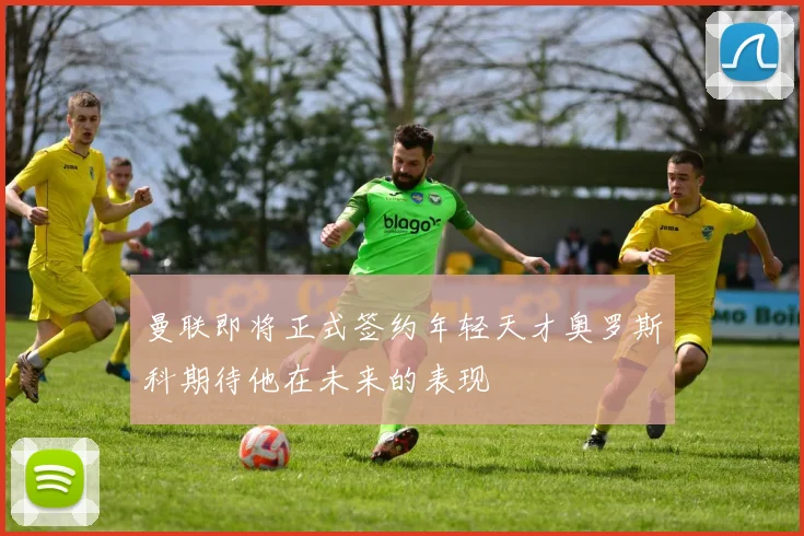 曼联即将正式签约年轻天才奥罗斯科期待他在未来的表现