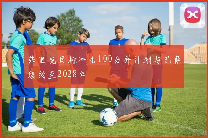 弗里克目标冲击100分并计划与巴萨续约至2028年