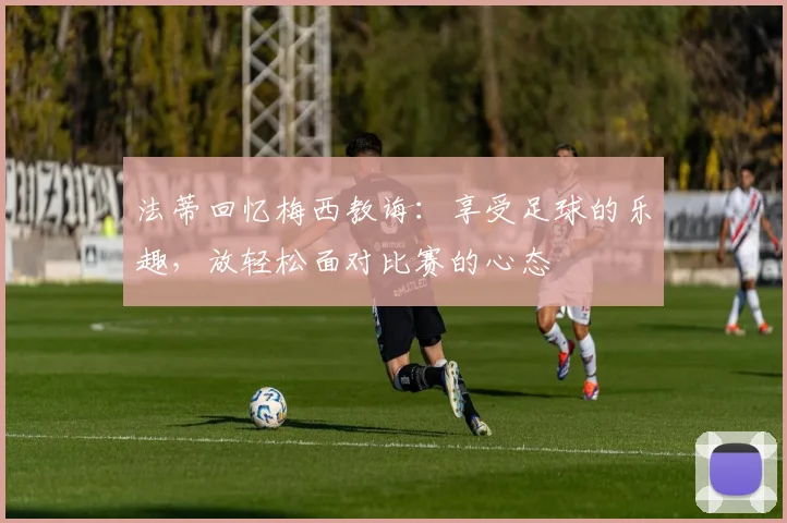 法蒂回忆梅西教诲：享受足球的乐趣，放轻松面对比赛的心态