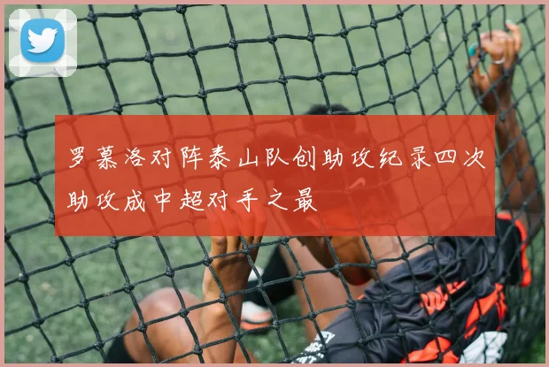 罗慕洛对阵泰山队创助攻纪录四次助攻成中超对手之最
