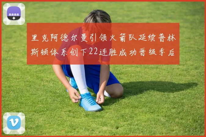 里克阿德尔曼引领火箭队延续普林斯顿体系创下22连胜成功晋级季后赛次轮