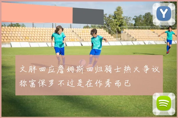 文胖回应詹姆斯回归骑士热火争议称富保罗不过是在作秀而已