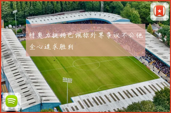 特奥力挺姆巴佩称外界争议不公他全心追求胜利