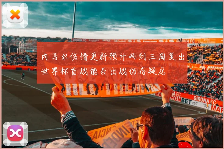 内马尔伤情更新预计两到三周复出世界杯首战能否出战仍存疑虑