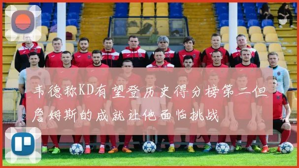 韦德称KD有望登历史得分榜第二但詹姆斯的成就让他面临挑战