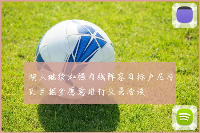 湖人继续加强内线阵容目标卢尼与瓦兰掘金愿意进行交易洽谈