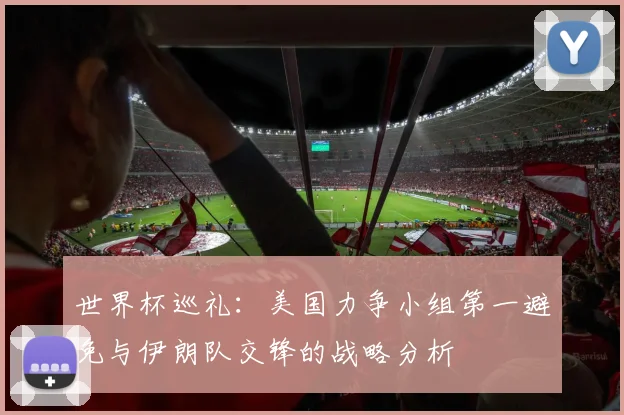 世界杯巡礼：美国力争小组第一避免与伊朗队交锋的战略分析
