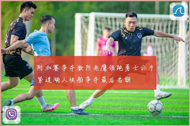 附加赛争夺激烈老鹰领跑勇士公牛紧追湖人快船争夺最后名额