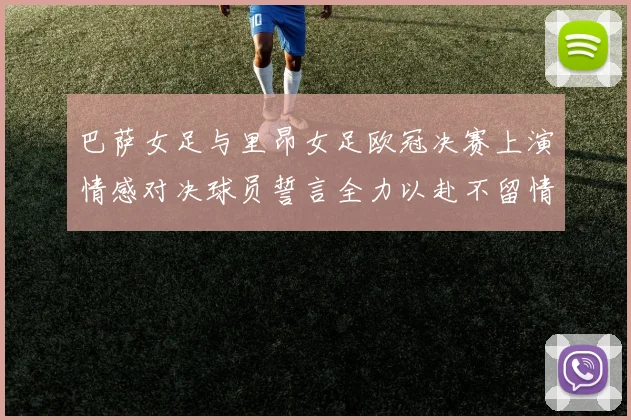 巴萨女足与里昂女足欧冠决赛上演情感对决球员誓言全力以赴不留情面