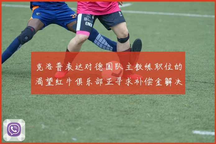 克洛普表达对德国队主教练职位的渴望红牛俱乐部正寻求补偿金解决方案