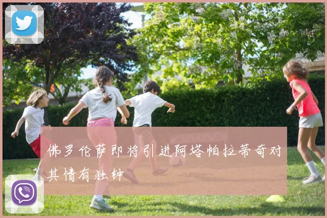 佛罗伦萨即将引进阿塔帕拉蒂奇对其情有独钟