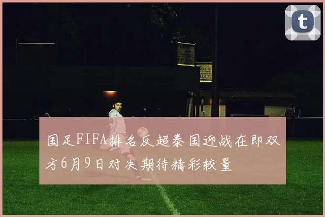 国足FIFA排名反超泰国迎战在即双方6月9日对决期待精彩较量