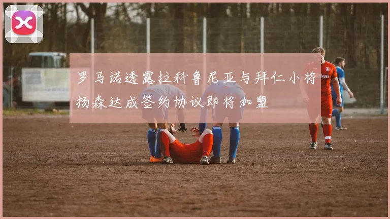 罗马诺透露拉科鲁尼亚与拜仁小将扬森达成签约协议即将加盟