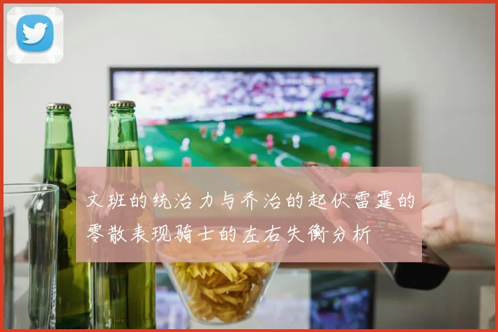 文班的统治力与乔治的起伏雷霆的零散表现骑士的左右失衡分析