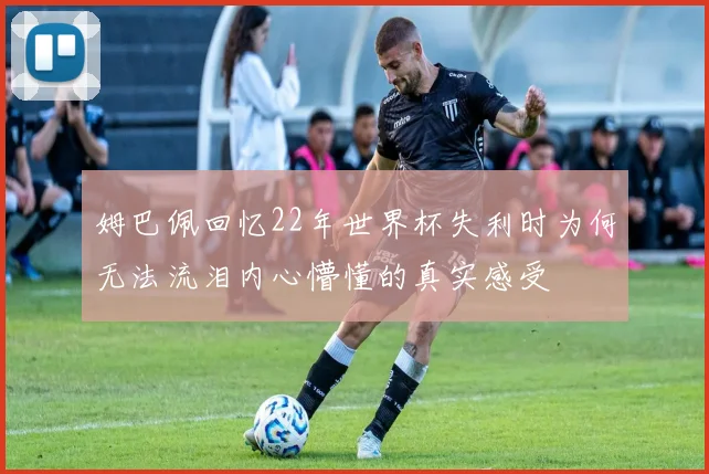 姆巴佩回忆22年世界杯失利时为何无法流泪内心懵懂的真实感受