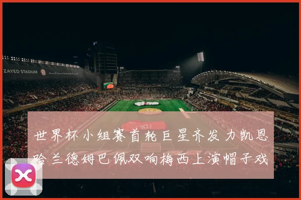 世界杯小组赛首轮巨星齐发力凯恩哈兰德姆巴佩双响梅西上演帽子戏法