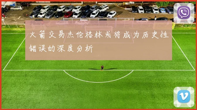 火箭交易杰伦格林或将成为历史性错误的深度分析