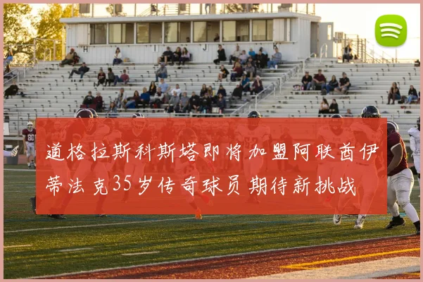 道格拉斯科斯塔即将加盟阿联酋伊蒂法克35岁传奇球员期待新挑战