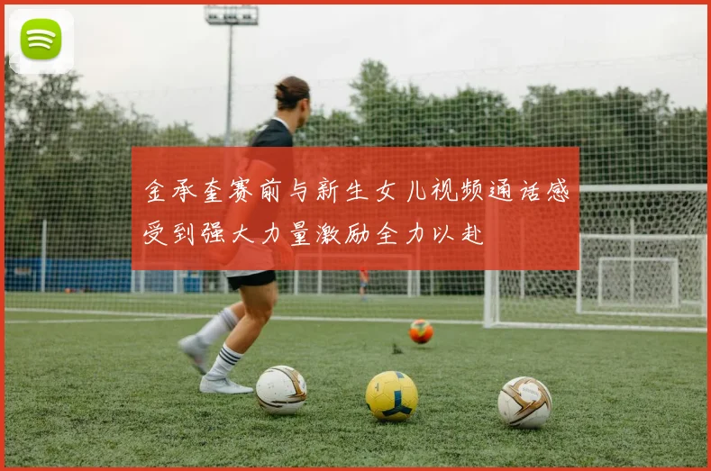 金承奎赛前与新生女儿视频通话感受到强大力量激励全力以赴