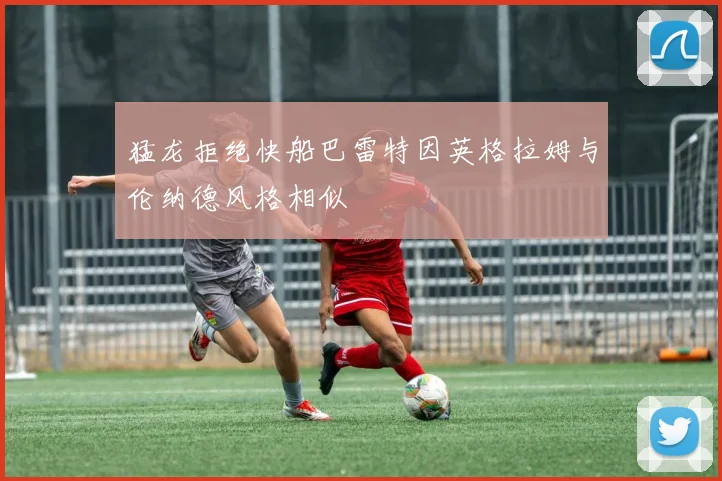 猛龙拒绝快船巴雷特因英格拉姆与伦纳德风格相似