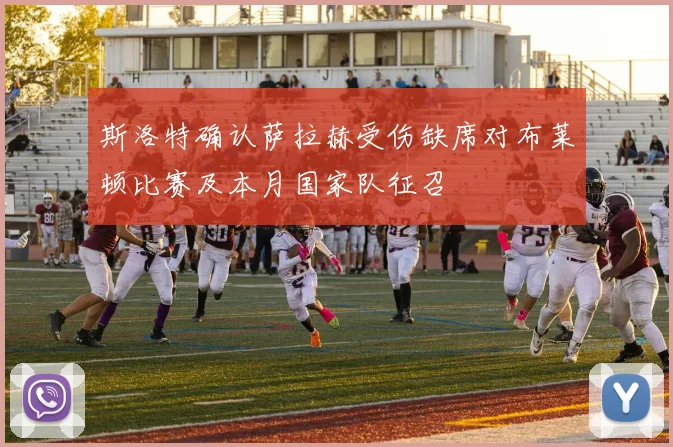 斯洛特确认萨拉赫受伤缺席对布莱顿比赛及本月国家队征召
