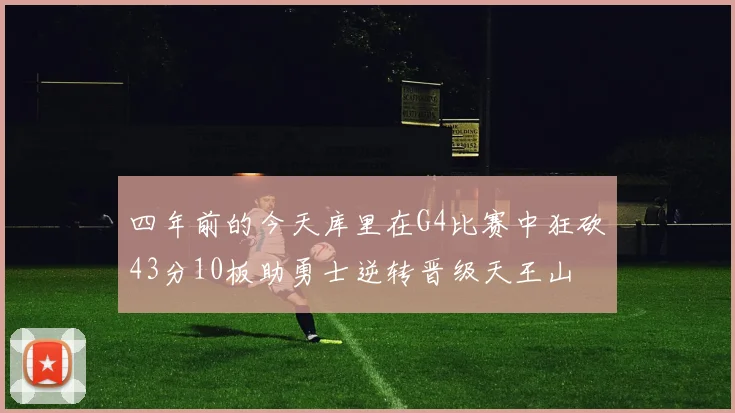 四年前的今天库里在G4比赛中狂砍43分10板助勇士逆转晋级天王山