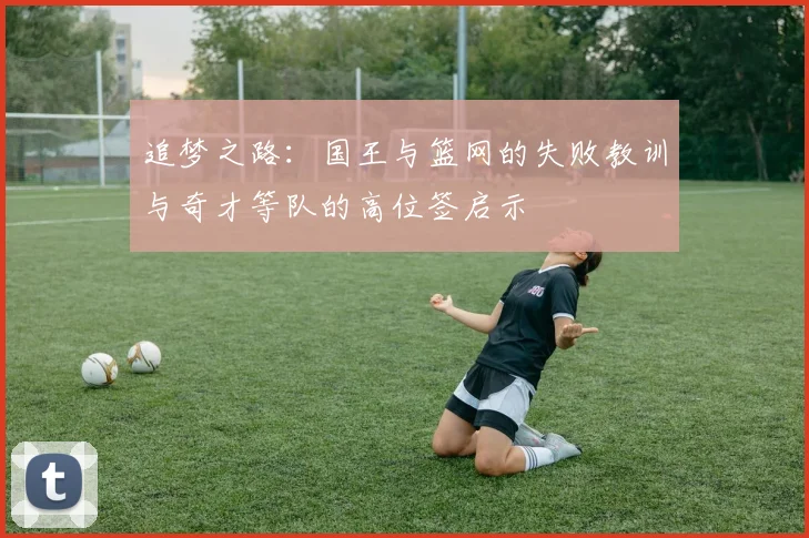 追梦之路：国王与篮网的失败教训与奇才等队的高位签启示