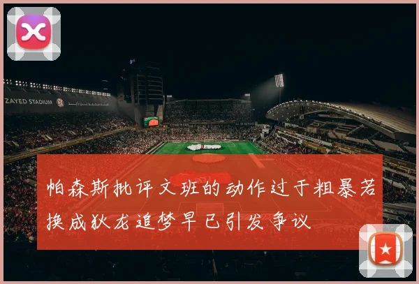 帕森斯批评文班的动作过于粗暴若换成狄龙追梦早已引发争议