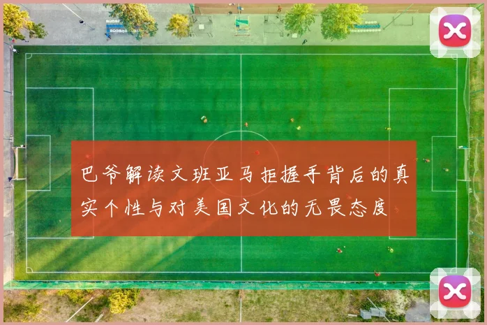 巴爷解读文班亚马拒握手背后的真实个性与对美国文化的无畏态度
